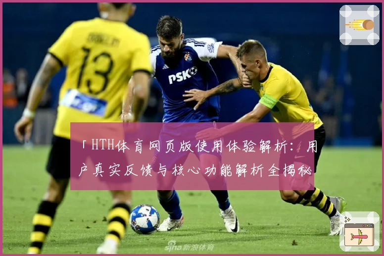 「HTH体育网页版使用体验解析：用户真实反馈与核心功能解析全揭秘」