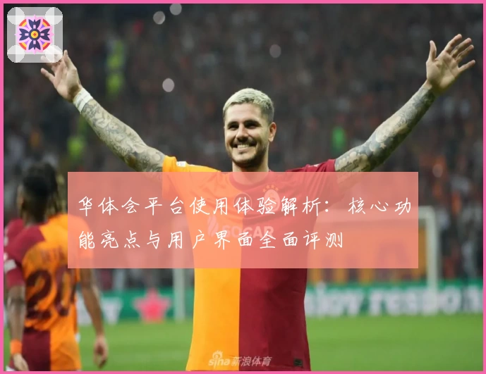 华体会平台使用体验解析：核心功能亮点与用户界面全面评测