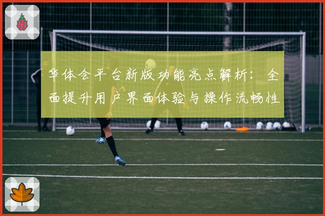 华体会平台新版功能亮点解析：全面提升用户界面体验与操作流畅性