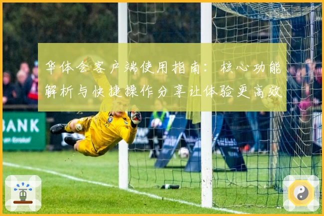 华体会客户端使用指南：核心功能解析与快捷操作分享让体验更高效