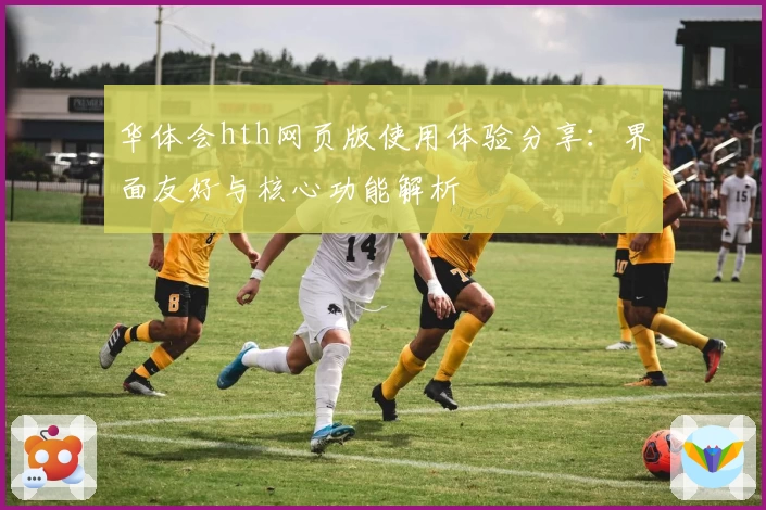 华体会hth网页版使用体验分享：界面友好与核心功能解析