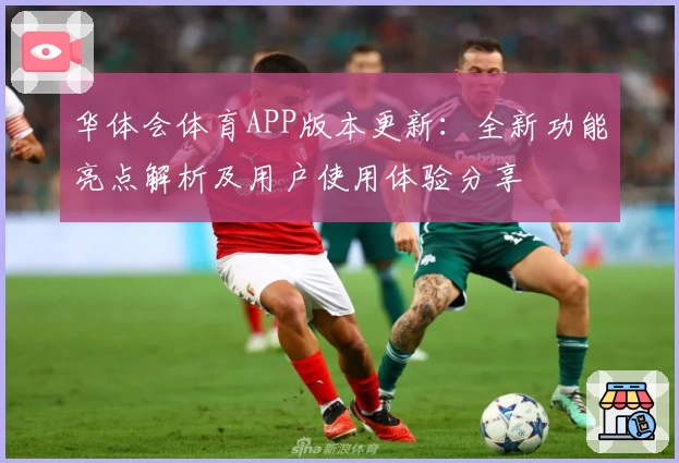 华体会体育APP版本更新：全新功能亮点解析及用户使用体验分享