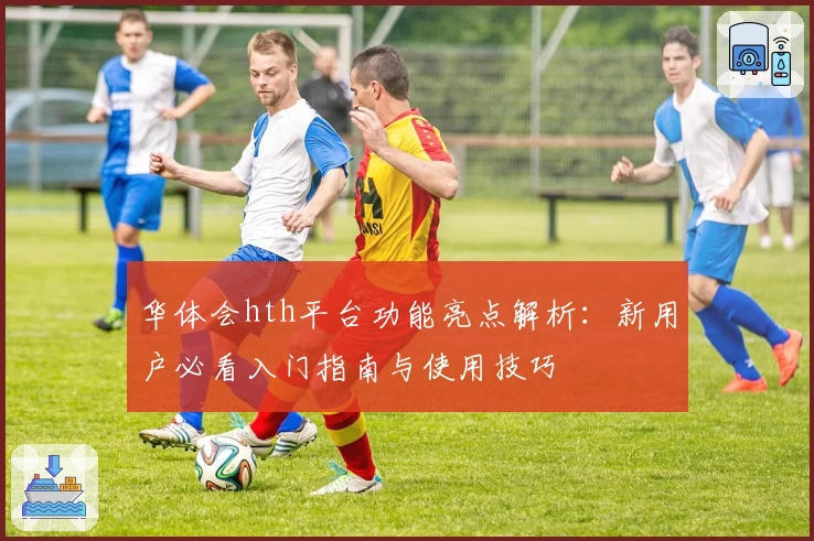 华体会hth平台功能亮点解析：新用户必看入门指南与使用技巧