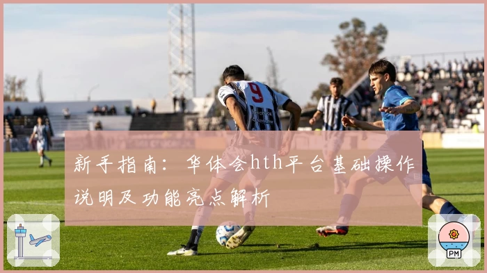 新手指南：华体会hth平台基础操作说明及功能亮点解析
