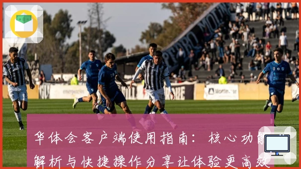 华体会客户端使用指南：核心功能解析与快捷操作分享让体验更高效