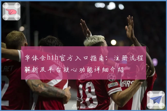 华体会hth官方入口指南：注册流程解析及平台核心功能详细介绍
