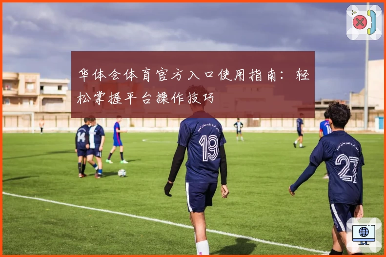 华体会体育官方入口使用指南：轻松掌握平台操作技巧