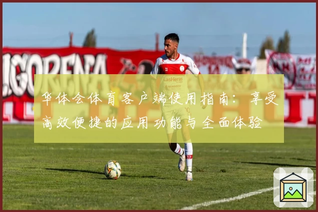 华体会体育客户端使用指南：享受高效便捷的应用功能与全面体验