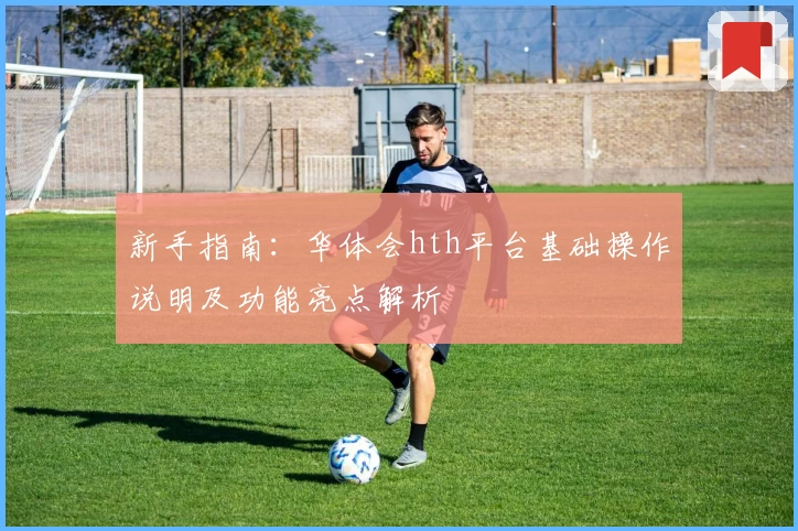 新手指南：华体会hth平台基础操作说明及功能亮点解析