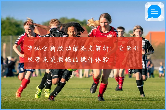 华体会新版功能亮点解析：全面升级带来更顺畅的操作体验