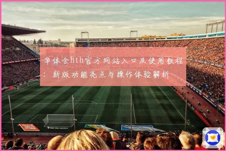 华体会hth官方网站入口及使用教程：新版功能亮点与操作体验解析