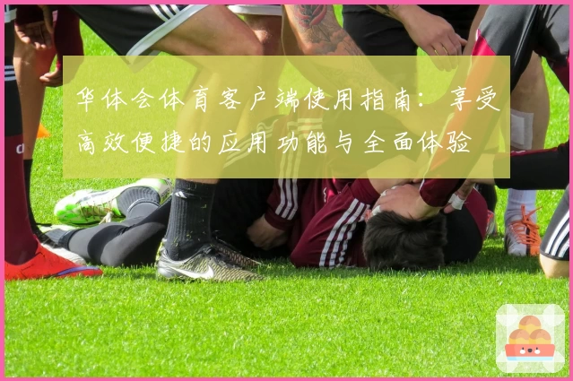华体会体育客户端使用指南：享受高效便捷的应用功能与全面体验