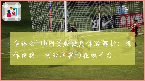 华体会hth网页版使用体验解析：操作便捷、功能丰富的在线平台