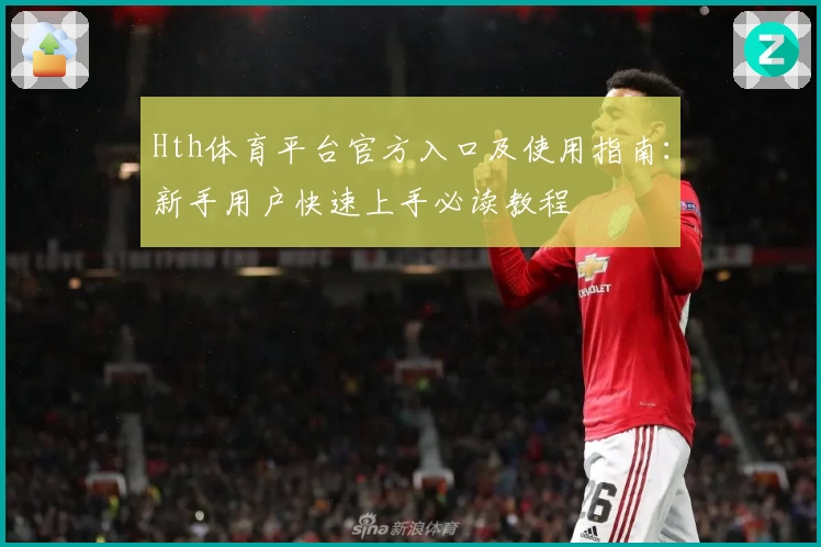 Hth体育平台官方入口及使用指南：新手用户快速上手必读教程