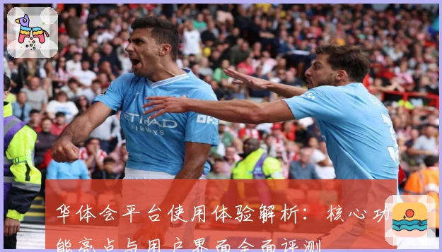 华体会平台使用体验解析：核心功能亮点与用户界面全面评测