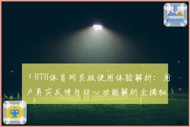 「HTH体育网页版使用体验解析：用户真实反馈与核心功能解析全揭秘」
