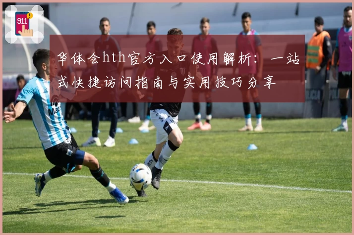 华体会hth官方入口使用解析：一站式快捷访问指南与实用技巧分享