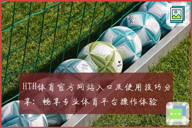 HTH体育官方网站入口及使用技巧分享：畅享专业体育平台操作体验