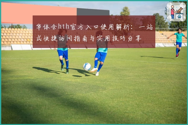 华体会hth官方入口使用解析：一站式快捷访问指南与实用技巧分享
