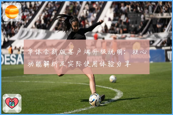 华体会新版客户端升级说明：核心功能解析及实际使用体验分享