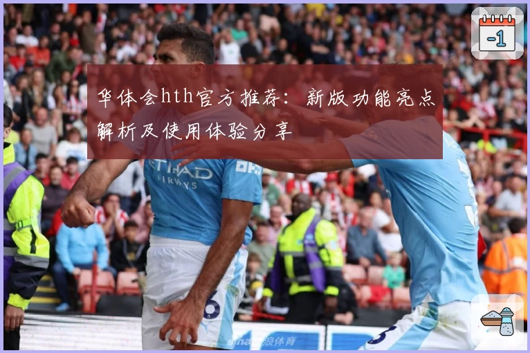 华体会hth官方推荐：新版功能亮点解析及使用体验分享