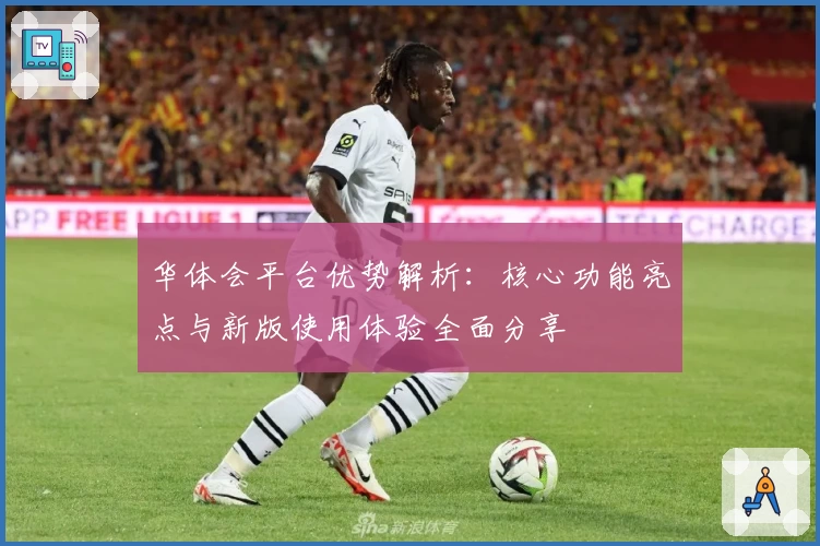 华体会平台优势解析：核心功能亮点与新版使用体验全面分享